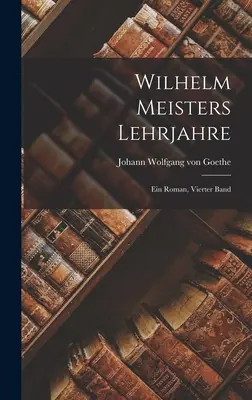 El aprendizaje de Wilhelm Meister: novela, cuarto volumen - Wilhelm Meisters Lehrjahre: Ein Roman, Vierter Band