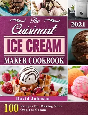 El libro de cocina de la heladora Cuisinart 2021: 100 recetas para hacer tu propio helado - The Cuisinart Ice Cream Maker Cookbook 2021: 100 Recipes for Making Your Own Ice Cream