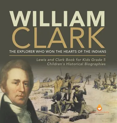 William Clark: El explorador que se ganó el corazón de los indios Libro de Lewis y Clark para niños 5º grado Biografías históricas infantiles - William Clark: The Explorer Who Won the Hearts of the Indians Lewis and Clark Book for Kids Grade 5 Children's Historical Biographies