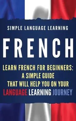 Francés: Aprende Francés para Principiantes: Una guía sencilla que te ayudará en tu viaje de aprendizaje de idiomas - French: Learn French for Beginners: A Simple Guide that Will Help You on Your Language Learning Journey