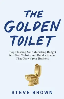 El retrete dorado: Deje de tirar su presupuesto de marketing en su sitio web y construya un sistema que haga crecer su negocio - The Golden Toilet: Stop Flushing Your Marketing Budget into Your Website and Build a System That Grows Your Business