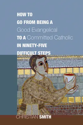 Cómo pasar de ser un buen evangélico a un católico comprometido en noventa y cinco difíciles pasos - How to Go from Being a Good Evangelical to a Committed Catholic in Ninety-Five Difficult Steps