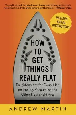 Cómo dejar las cosas realmente planas: Ilustración para todo hombre sobre planchado, aspirado y otras artes domésticas - How to Get Things Really Flat: Enlightenment for Every Man on Ironing, Vacuuming and Other Household Arts