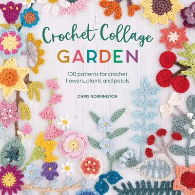 Crochet Collage Garden: 100 patrones de flores, plantas y pétalos de ganchillo - Crochet Collage Garden: 100 Patterns for Crochet Flowers, Plants and Petals