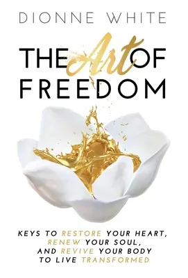 El arte de la libertad: Claves para restaurar tu corazón, renovar tu alma y revivir tu cuerpo para vivir transformado. - The Art of Freedom: Keys to Restore Your Heart, Renew Your Soul, and Revive Your Body to Live Transformed.