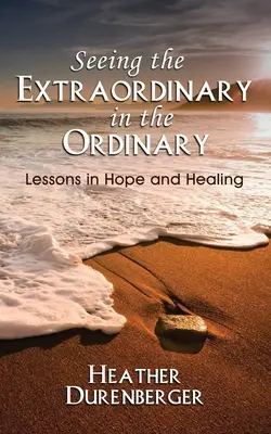 Ver lo extraordinario en lo ordinario: Lecciones de esperanza y sanación - Seeing the Extraordinary in the Ordinary: Lessons in Hope and Healing