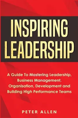 Liderazgo Inspirador: Una guía para dominar el liderazgo, la gestión empresarial, la organización, el desarrollo y la creación de equipos de alto rendimiento - Inspiring Leadership: A Guide To Mastering Leadership, Business Management, Organisation, Development and Building High Performance Teams