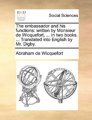 El embajador y sus funciones: escrito por Monsieur de Wicquefort, ... En dos libros. ... Traducido al inglés por el Sr. Digby. - The embassador and his functions: written by Monsieur de Wicquefort, ... In two books. ... Translated into English by Mr. Digby.