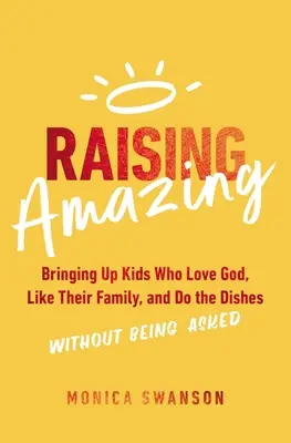 Criando alucinantes: cómo educar a niños que aman a Dios, quieren a su familia y friegan los platos sin que nadie se lo pida - Raising Amazing: Bringing Up Kids Who Love God, Like Their Family, and Do the Dishes Without Being Asked