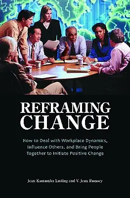 Reformular el cambio: Cómo afrontar las dinámicas del lugar de trabajo, influir en los demás y unir a la gente para iniciar un cambio positivo - Reframing Change: How to Deal with Workplace Dynamics, Influence Others, and Bring People Together to Initiate Positive Change