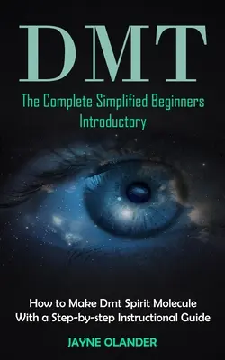 Dmt: La Introducción Completa Simplificada Para Principiantes (Cómo Hacer Dmt Molécula Espirituosa Con Una Guía Instructiva Paso a Paso - Dmt: The Complete Simplified Beginners Introductory (How to Make Dmt Spirit Molecule With a Step-by-step Instructional Guid