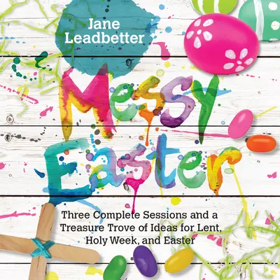 Messy Easter: Tres sesiones completas y un tesoro de ideas para Cuaresma, Semana Santa y Pascua - Messy Easter: Three Complete Sessions and a Treasure Trove of Ideas for Lent, Holy Week, and Easter