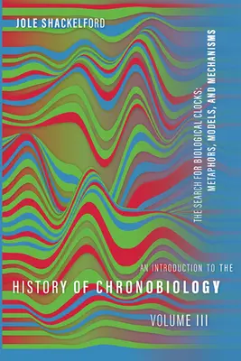 Introducción a la historia de la cronobiología, Volumen 3: La búsqueda de relojes biológicos: Metáforas, modelos y mecanismos - An Introduction to the History of Chronobiology, Volume 3: The Search for Biological Clocks: Metaphors, Models, and Mechanisms