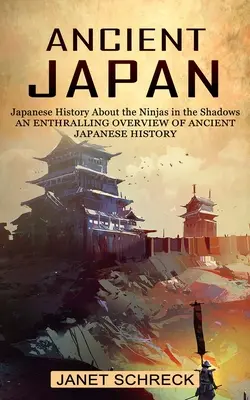 El antiguo Japón: La historia japonesa sobre los ninjas en la sombra (Un apasionante repaso a la historia japonesa antigua) - Ancient Japan: Japanese History About the Ninjas in the Shadows (An Enthralling Overview of Ancient Japanese History)