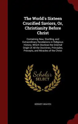 Los dieciséis salvadores crucificados del mundo, o el cristianismo antes de Cristo: Containing New, Startling, and Extraordinary Revelations in Religious History, - The World's Sixteen Crucified Saviors, Or, Christianity Before Christ: Containing New, Startling, and Extraordinary Revelations in Religious History,