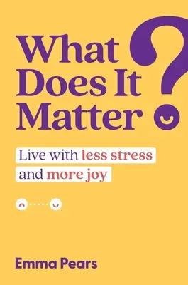 ¿Qué importa?: Vivir con menos estrés y más alegría - What Does It Matter?: Live with Less Stress and More Joy