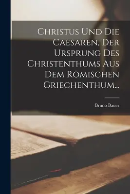 Christus Und Die Caesaren, Der Ursprung Des Christenthums Aus Dem Rmischen Griechenthum...