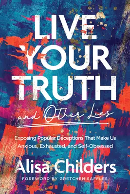 Vive tu verdad y otras mentiras: Desenmascarando los engaños populares que nos vuelven ansiosos, exhaustos y obsesionados con nosotros mismos - Live Your Truth and Other Lies: Exposing Popular Deceptions That Make Us Anxious, Exhausted, and Self-Obsessed