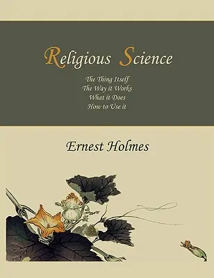 La Ciencia Religiosa: La cosa en sí, cómo funciona, qué hace, cómo usarla - Religious Science: The Thing Itself, The Way it Works, What it Does, How to Use it