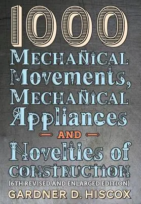 1000 Movimientos mecánicos, aparatos mecánicos y novedades de construcción (6ª edición revisada y aumentada) - 1000 Mechanical Movements, Mechanical Appliances and Novelties of Construction (6th revised and enlarged edition)