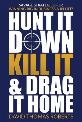 Cázalo, mátalo y arrástralo a casa: Estrategias salvajes para ganar a lo grande en los negocios y en la vida - Hunt It Down, Kill It & Drag It Home: Savage Strategies for Winning Big in Business & in Life