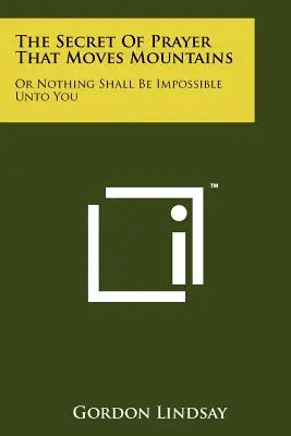 El secreto de la oración que mueve montañas: O Nada Te Será Imposible - The Secret Of Prayer That Moves Mountains: Or Nothing Shall Be Impossible Unto You