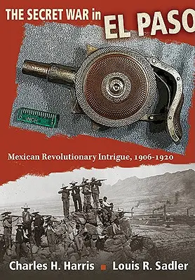 La guerra secreta en El Paso: Intriga revolucionaria mexicana, 1906-1920 - The Secret War in El Paso: Mexican Revolutionary Intrigue, 1906-1920