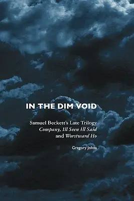 En el oscuro vacío: La última trilogía de Samuel Beckett: Company, Ill Seen Ill Said y Worstward Ho - In the Dim Void: Samuel Beckett's Late Trilogy: Company, Ill Seen Ill Said and Worstward Ho