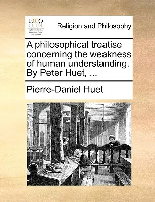 Un tratado filosófico sobre la debilidad del entendimiento humano. por Peter Huet, ... - A Philosophical Treatise Concerning the Weakness of Human Understanding. by Peter Huet, ...