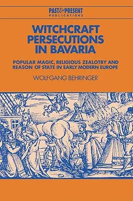 Persecuciones por brujería en Baviera: magia popular, fanatismo religioso y razón de Estado en la Europa moderna temprana - Witchcraft Persecutions in Bavaria: Popular Magic, Religious Zealotry and Reason of State in Early Modern Europe