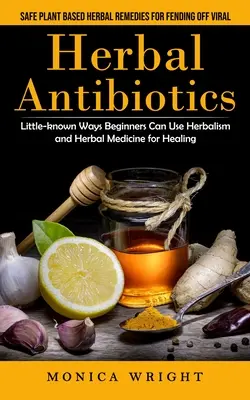 Antibióticos Herbales: Remedios herbales seguros a base de plantas para defenderse de los virus (Maneras poco conocidas en que los principiantes pueden usar la herbolaria y la medicina herbal). - Herbal Antibiotics: Safe Plant Based Herbal Remedies for Fending Off Viral (Little-known Ways Beginners Can Use Herbalism and Herbal Medic