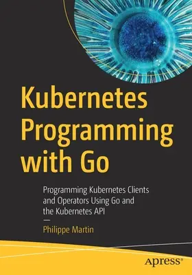 Programación de Kubernetes con Go: Programación de clientes y operadores de Kubernetes usando Go y la API de Kubernetes - Kubernetes Programming with Go: Programming Kubernetes Clients and Operators Using Go and the Kubernetes API