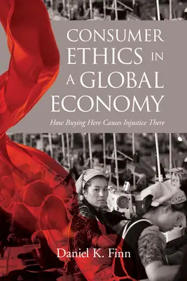 Ética del consumidor en una economía global: cómo comprar aquí causa injusticia allí - Consumer Ethics in a Global Economy: How Buying Here Causes Injustice There