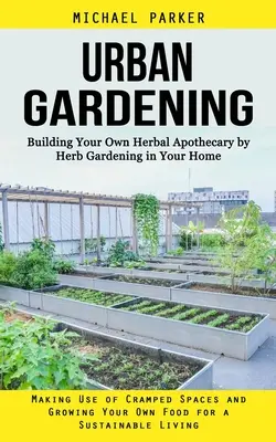 Jardinería urbana: Cómo construir su propia botica de hierbas mediante la jardinería de hierbas en su hogar (Cómo aprovechar los espacios reducidos y cultivar sus propias hierbas) - Urban Gardening: Building Your Own Herbal Apothecary by Herb Gardening in Your Home (Making Use of Cramped Spaces and Growing Your Own