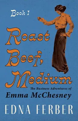 Roast Beef, Medium - Las aventuras empresariales de Emma McChesney - Libro 1;Con una introducción de Rogers Dickinson - Roast Beef, Medium - The Business Adventures of Emma McChesney - Book 1;With an Introduction by Rogers Dickinson