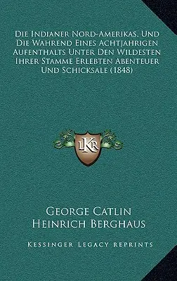 Die Indianer Nord-Amerikas, Und Die Wahrend Eines Achtjahrigen Aufenthalts Unter Den Wildesten Ihrer Stamme Erlebten Abenteuer Und Schicksale