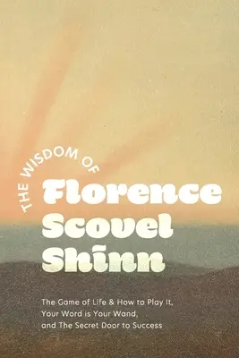 La sabiduría de Florence Scovel Shinn: El juego de la vida y cómo jugarlo, Tu palabra es tu varita mágica y La puerta secreta del éxito - The Wisdom of Florence Scovel Shinn: The Game of Life & How to Play It, Your Word is Your Wand, and The Secret Door to Success