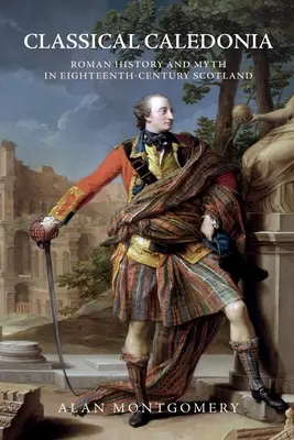 Caledonia clásica: Historia y mito romanos en la Escocia del siglo XVIII - Classical Caledonia: Roman History and Myth in Eighteenth-Century Scotland