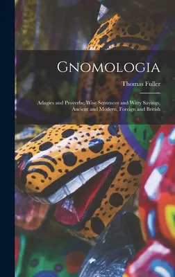 Gnomología: Adagios y Proverbios; Frases Sabias y Refranes Ingeniosos, Antiguos y Modernos, Extranjeros y Británicos - Gnomologia: Adagies and Proverbs; Wise Sentences and Witty Sayings, Ancient and Modern, Foreign and British