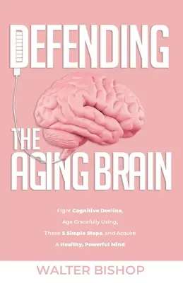 Defendiendo el cerebro que envejece: Lucha contra el deterioro cognitivo, envejece con gracia siguiendo estos 5 sencillos pasos y adquiere una mente sana y poderosa - Defending the Aging Brain: Fight Cognitive Decline, Age Gracefully Using These 5 Simple Steps, and Acquire A Healthy, Powerful Mind