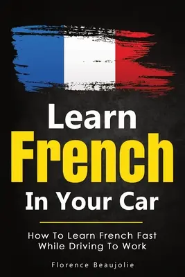 Aprenda francés en su coche: Cómo aprender francés rápidamente mientras conduces al trabajo - Learn French In Your Car: How To Learn French Fast While Driving To Work