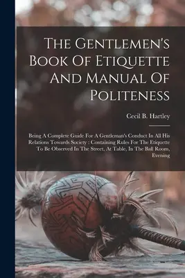 El libro de etiqueta y manual de cortesía para caballeros: Una guía completa para la conducta de un caballero en todas sus relaciones con la sociedad: Con - The Gentlemen's Book Of Etiquette And Manual Of Politeness: Being A Complete Guide For A Gentleman's Conduct In All His Relations Towards Society: Con