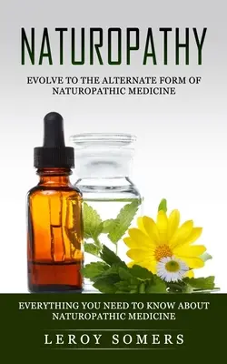 Naturopatía: Evolucione hacia la forma alternativa de la medicina naturopática (Todo lo que necesita saber sobre la medicina naturopática) - Naturopathy: Evolve to the Alternate Form of Naturopathic Medicine (Everything You Need to Know About Naturopathic Medicine)