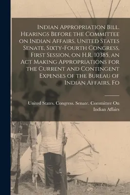 Indian Appropriation Bill. Audiencias ante el Comité de Asuntos Indios, Senado de los Estados Unidos, Sexagésimo Cuarto Congreso, Primera Sesión, sobre H.R. 10385, - Indian Appropriation Bill. Hearings Before the Committee on Indian Affairs, United States Senate, Sixty-fourth Congress, First Session, on H.R. 10385,