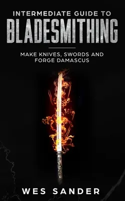 Guía Intermedia de Bladesmithing: Hacer cuchillos, espadas y Damasco Forja - Intermediate Guide to Bladesmithing: Make Knives, Swords and Forge Damascus