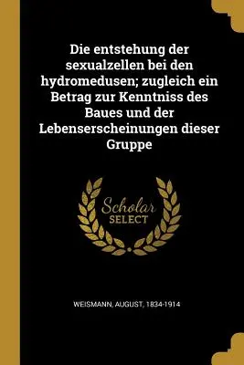 La aparición de las células sexuales en los hidromedusos; además de una contribución al conocimiento de los orígenes y las características de la vida de este grupo. - Die entstehung der sexualzellen bei den hydromedusen; zugleich ein Betrag zur Kenntniss des Baues und der Lebenserscheinungen dieser Gruppe