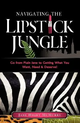 Navigating the Lipstick Jungle: Pasa de ser una simple desconocida a conseguir lo que quieres, necesitas y mereces. - Navigating the Lipstick Jungle: Go from Plain Jane to Getting What You Want, Need, and Deserve!