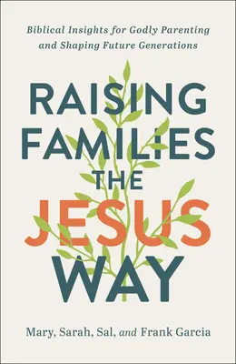 Criar a las familias a la manera de Jesús: ideas bíblicas para una crianza piadosa y para formar a las generaciones futuras - Raising Families the Jesus Way: Biblical Insights for Godly Parenting and Shaping Future Generations