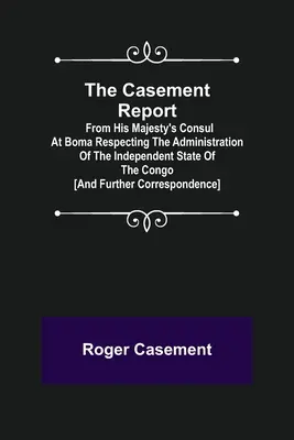 El Informe Casement; del Cónsul de Su Majestad en Boma respecto a la administración del Estado Independiente del Congo [y correspondencia adicional - The Casement Report; from His Majesty's Consul at Boma Respecting the Administration of the Independent State of the Congo [and Further Correspondence