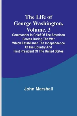 La vida de George Washington, Vol. 3: Comandante en Jefe de las Fuerzas Americanas Durante la Guerra que Estableció la Independencia de su País a - The Life of George Washington, Volume. 3: Commander in Chief of the American Forces During the War which Established the Independence of his Country a